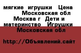 мягкие  игрушки › Цена ­ 1 700 - Московская обл., Москва г. Дети и материнство » Игрушки   . Московская обл.